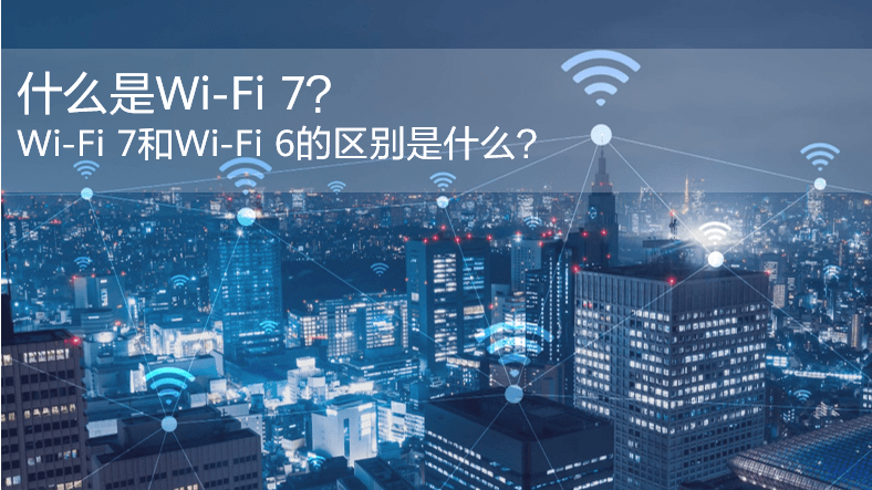 什么是WiFi 7？WiFi 7和WiFi 6的区别是什么？